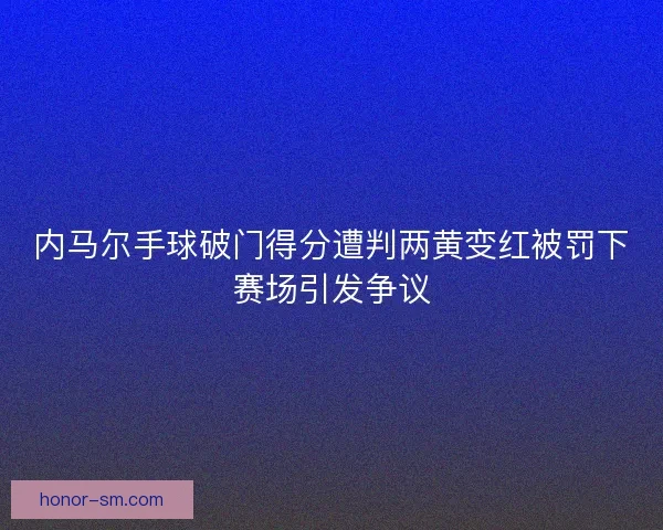 内马尔手球破门得分遭判两黄变红被罚下赛场引发争议
