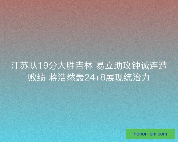 江苏队19分大胜吉林 易立助攻钟诚连遭败绩 蒋浩然轰24+8展现统治力
