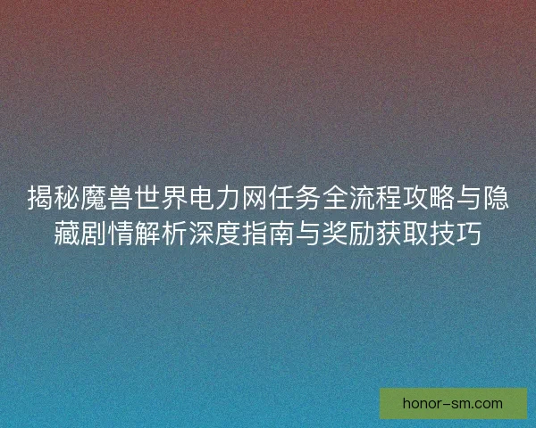 揭秘魔兽世界电力网任务全流程攻略与隐藏剧情解析深度指南与奖励获取技巧