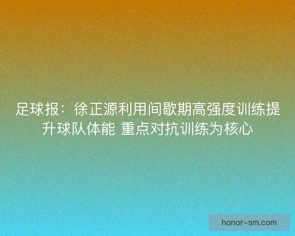 足球报：徐正源利用间歇期高强度训练提升球队体能 重点对抗训练为核心