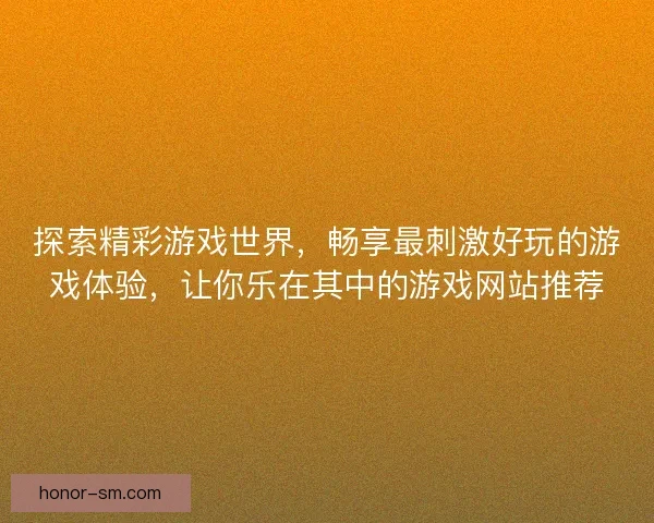 探索精彩游戏世界，畅享最刺激好玩的游戏体验，让你乐在其中的游戏网站推荐