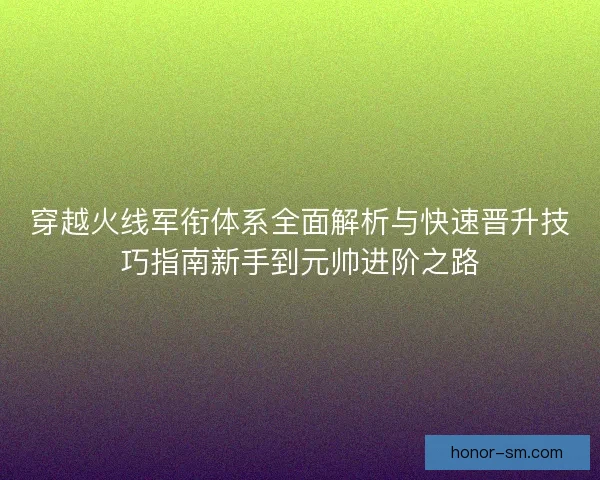 穿越火线军衔体系全面解析与快速晋升技巧指南新手到元帅进阶之路