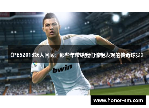 《PES2013妖人回顾：那些年带给我们惊艳表现的传奇球员》
